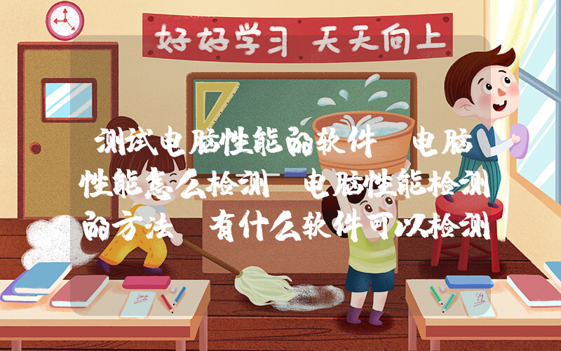 测试电脑性能的软件(电脑性能怎么检测 电脑性能检测的方法 有什么软件可以检测电脑性能)